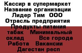 Кассир в супермаркет › Название организации ­ Лидер Тим, ООО › Отрасль предприятия ­ Продукты питания, табак › Минимальный оклад ­ 1 - Все города Работа » Вакансии   . Дагестан респ.,Избербаш г.